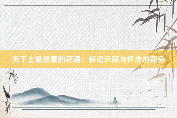 天下上最迷蒙的花语：标记示寂与怀念的花朵