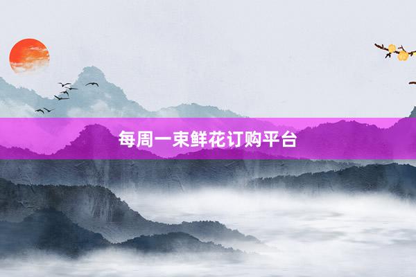 每周一束鲜花订购平台
