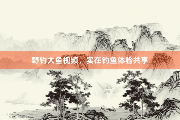 野钓大鱼视频，实在钓鱼体验共享
