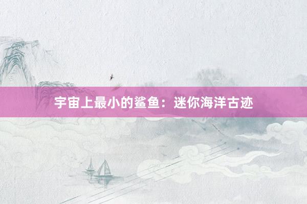 宇宙上最小的鲨鱼：迷你海洋古迹